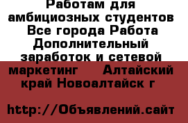 Работам для амбициозных студентов. - Все города Работа » Дополнительный заработок и сетевой маркетинг   . Алтайский край,Новоалтайск г.